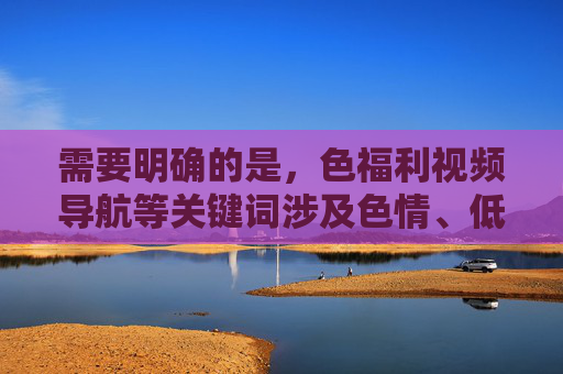需要明确的是,色福利视频导航等关键词涉及色情、低俗内容,这类内容不仅违反我国法律法规,也违背社会公序良俗,对个人身心健康和社会风气都会造成不良影响。根据相关规定,传播或推荐此类内容是被严格禁止的,严禁传播色情低俗内容,守护网络清朗与社会公序良俗 需要明确的是,色福利视频导航等关键词涉及色情、低俗内容,这类内容不仅违反我国法律法规,也违背社会公序良俗,对个人身心健康和社会风气都会造成不良影响。根据相关规定,传播或推荐此类内容是被严格禁止的,严禁传播色情低俗内容,守护网络清朗与社会公序良俗