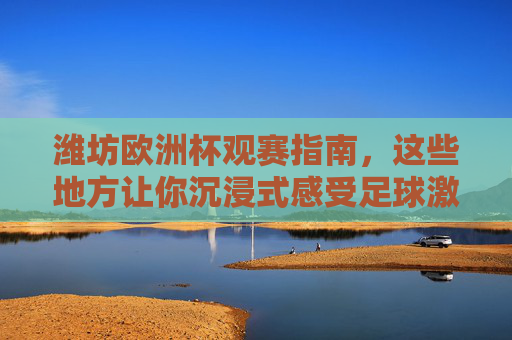 潍坊欧洲杯观赛指南,这些地方让你沉浸式感受足球激情!潍坊欧洲杯观赛指南,沉浸式感受足球激情 潍坊欧洲杯观赛指南,这些地方让你沉浸式感受足球激情!潍坊欧洲杯观赛指南,沉浸式感受足球激情
