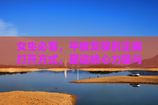 女生必看，平板支撑的正确打开方式，塑造核心力量与健康体态，女生必看平板支撑正确打开方式，塑造核心力量与健康体态