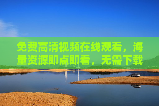 免费高清视频在线观看,海量资源即点即看,无需下载畅享视听盛宴,免费高清视频在线观看,海量资源即点即看,无需下载畅享视听盛宴 免费高清视频在线观看,海量资源即点即看,无需下载畅享视听盛宴,免费高清视频在线观看,海量资源即点即看,无需下载畅享视听盛宴