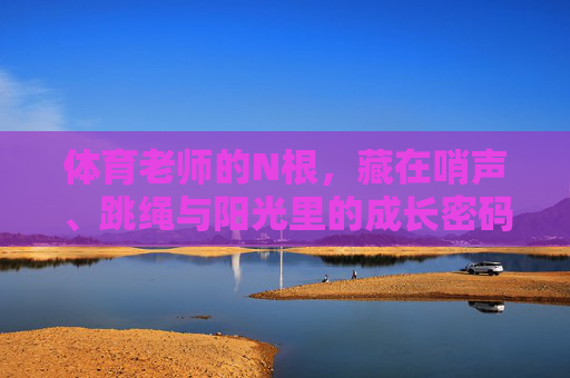 体育老师的N根,藏在哨声、跳绳与阳光里的成长密码,哨声、跳绳与阳光,体育老师的成长密码 体育老师的N根,藏在哨声、跳绳与阳光里的成长密码,哨声、跳绳与阳光,体育老师的成长密码