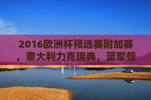 2016欧洲杯预选赛附加赛,意大利力克瑞典,蓝军惊险晋级,2016欧洲杯预选赛附加赛,意大利力克瑞典惊险晋级 2016欧洲杯预选赛附加赛,意大利力克瑞典,蓝军惊险晋级,2016欧洲杯预选赛附加赛,意大利力克瑞典惊险晋级
