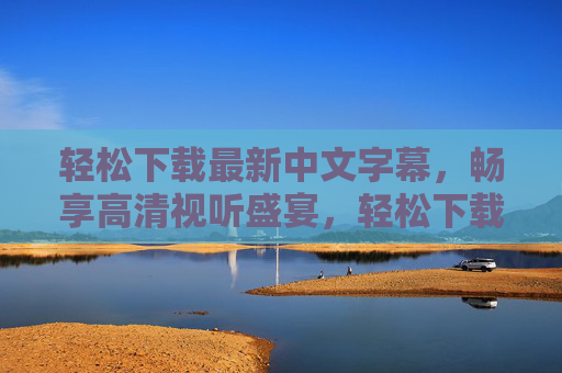 轻松下载最新中文字幕,畅享高清视听盛宴,轻松下载最新中文字幕,畅享高清视听盛宴 轻松下载最新中文字幕,畅享高清视听盛宴,轻松下载最新中文字幕,畅享高清视听盛宴