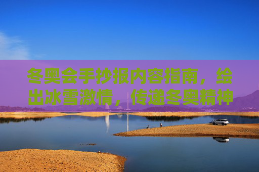 冬奥会手抄报内容指南,绘出冰雪激情,传递冬奥精神,手抄报绘冰雪激情,传冬奥精神 冬奥会手抄报内容指南,绘出冰雪激情,传递冬奥精神,手抄报绘冰雪激情,传冬奥精神