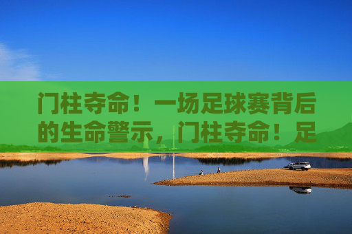 门柱夺命!一场足球赛背后的生命警示,门柱夺命!足球赛背后的生命警示 门柱夺命!一场足球赛背后的生命警示,门柱夺命!足球赛背后的生命警示