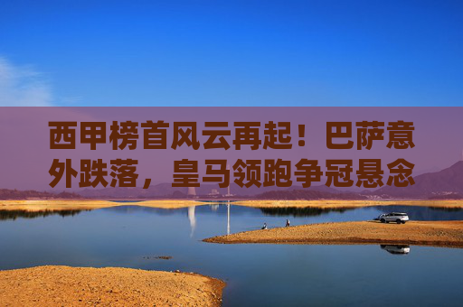 西甲榜首风云再起!巴萨意外跌落,皇马领跑争冠悬念陡升,西甲榜首风云再起,皇马领跑巴萨跌落争冠悬念陡升 西甲榜首风云再起!巴萨意外跌落,皇马领跑争冠悬念陡升,西甲榜首风云再起,皇马领跑巴萨跌落争冠悬念陡升