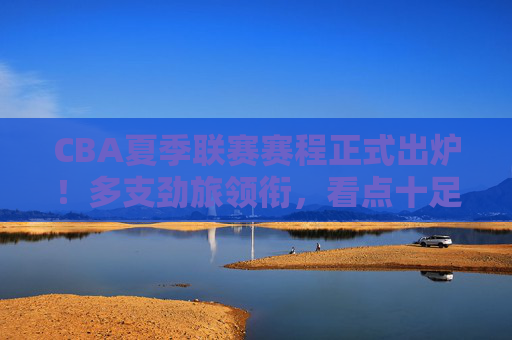 CBA夏季联赛赛程正式出炉!多支劲旅领衔,看点十足,CBA夏季联赛赛程正式出炉 劲旅领衔看点十足 CBA夏季联赛赛程正式出炉!多支劲旅领衔,看点十足,CBA夏季联赛赛程正式出炉 劲旅领衔看点十足