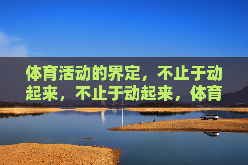 体育活动的界定，不止于动起来，不止于动起来，体育活动的界定