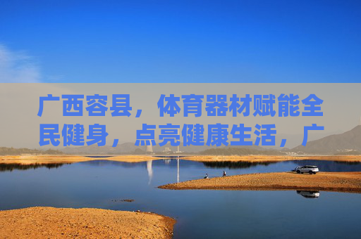 广西容县,体育器材赋能全民健身,点亮健康生活,广西容县,体育器材赋能全民健身,点亮健康生活 广西容县,体育器材赋能全民健身,点亮健康生活,广西容县,体育器材赋能全民健身,点亮健康生活