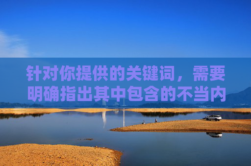 针对你提供的关键词,需要明确指出其中包含的不当内容暗示。根据中国法律法规和社会主义核心价值观,传播色情、低俗信息是严格禁止的,这类内容不仅违反平台规定,更会对社会风气,特别是青少年群体造成不良影响,警惕!传播色情低俗信息违反法规,危害青少年与社会风气 针对你提供的关键词,需要明确指出其中包含的不当内容暗示。根据中国法律法规和社会主义核心价值观,传播色情、低俗信息是严格禁止的,这类内容不仅违反平台规定,更会对社会风气,特别是青少年群体造成不良影响,警惕!传播色情低俗信息违反法规,危害青少年与社会风气