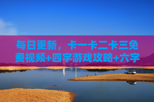 每日更新,卡一卡二卡三免费视频+四字游戏攻略+六字高清资源畅玩,每日更新,卡一卡二卡三免费视频+四字游戏攻略+六字高清资源畅玩 每日更新,卡一卡二卡三免费视频+四字游戏攻略+六字高清资源畅玩,每日更新,卡一卡二卡三免费视频+四字游戏攻略+六字高清资源畅玩