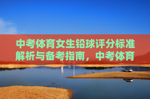 中考体育女生铅球评分标准解析与备考指南,中考体育女生铅球评分标准解析与备考指南 中考体育女生铅球评分标准解析与备考指南,中考体育女生铅球评分标准解析与备考指南