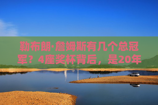 勒布朗·詹姆斯有几个总冠军?4座奖杯背后,是20年篮球史的巅峰与坚守,勒布朗·詹姆斯,4冠铸就20年巅峰坚守 勒布朗·詹姆斯有几个总冠军?4座奖杯背后,是20年篮球史的巅峰与坚守,勒布朗·詹姆斯,4冠铸就20年巅峰坚守