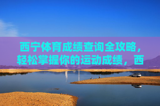 西宁体育成绩查询全攻略,轻松掌握你的运动成绩,西宁体育成绩查询全攻略,轻松掌握你的运动成绩 西宁体育成绩查询全攻略,轻松掌握你的运动成绩,西宁体育成绩查询全攻略,轻松掌握你的运动成绩