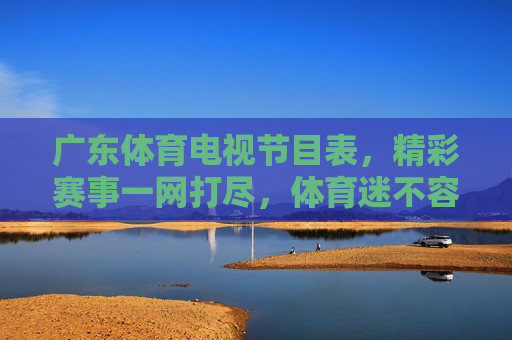 广东体育电视节目表,精彩赛事一网打尽,体育迷不容错过的观赛指南,广东体育电视节目表,体育迷必看观赛指南 广东体育电视节目表,精彩赛事一网打尽,体育迷不容错过的观赛指南,广东体育电视节目表,体育迷必看观赛指南