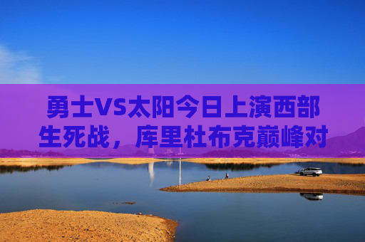 勇士VS太阳今日上演西部生死战,库里杜布克巅峰对决,胜者或握住季后赛主动权,西部生死战,库里杜布克巅峰对决,胜者握季后赛主动权 勇士VS太阳今日上演西部生死战,库里杜布克巅峰对决,胜者或握住季后赛主动权,西部生死战,库里杜布克巅峰对决,胜者握季后赛主动权