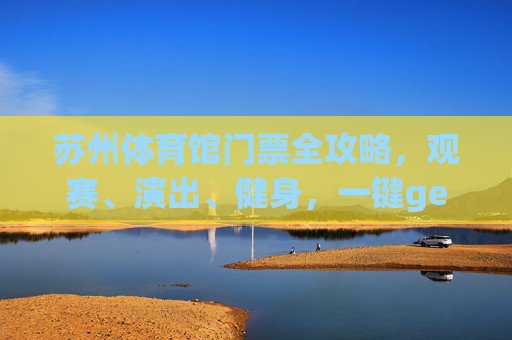 苏州体育馆门票全攻略,观赛、演出、健身,一键get你的入场券!苏州体育馆门票全攻略,观赛演出健身,一键get入场券! 苏州体育馆门票全攻略,观赛、演出、健身,一键get你的入场券!苏州体育馆门票全攻略,观赛演出健身,一键get入场券!