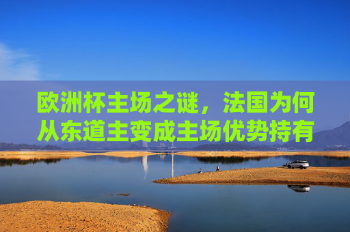 欧洲杯主场之谜,法国为何从东道主变成主场优势持有者?欧洲杯主场之谜,法国从东道主到主场优势持有者 欧洲杯主场之谜,法国为何从东道主变成主场优势持有者?欧洲杯主场之谜,法国从东道主到主场优势持有者
