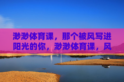 渺渺体育课,那个被风写进阳光的你,渺渺体育课,风写进阳光的你 渺渺体育课,那个被风写进阳光的你,渺渺体育课,风写进阳光的你
