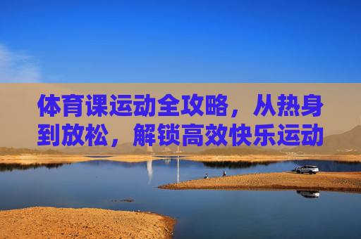 体育课运动全攻略,从热身到放松,解锁高效快乐运动!体育课运动全攻略,从热身到放松,解锁高效快乐运动 体育课运动全攻略,从热身到放松,解锁高效快乐运动!体育课运动全攻略,从热身到放松,解锁高效快乐运动