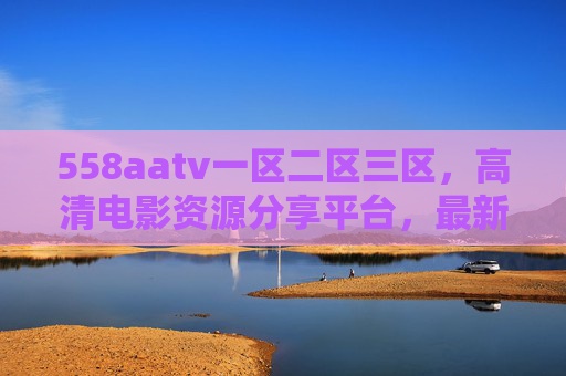 558aatv一区二区三区,高清电影资源分享平台,最新影视下载与在线观看全指南,558aatv一区二区三区,高清电影资源分享平台,最新影视下载与在线观看全指南 558aatv一区二区三区,高清电影资源分享平台,最新影视下载与在线观看全指南,558aatv一区二区三区,高清电影资源分享平台,最新影视下载与在线观看全指南