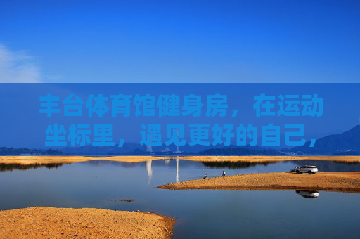 丰台体育馆健身房,在运动坐标里,遇见更好的自己,丰台体育馆健身房,在运动坐标里,遇见更好的自己 丰台体育馆健身房,在运动坐标里,遇见更好的自己,丰台体育馆健身房,在运动坐标里,遇见更好的自己