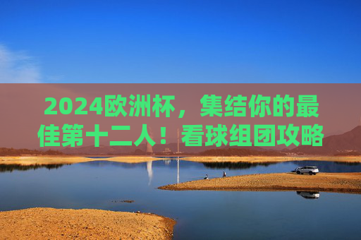 2024欧洲杯,集结你的最佳第十二人!看球组团攻略,2024欧洲杯最佳第十二人集结,看球组团攻略 2024欧洲杯,集结你的最佳第十二人!看球组团攻略,2024欧洲杯最佳第十二人集结,看球组团攻略