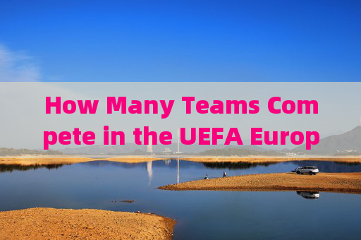 How Many Teams Compete in the UEFA European Championship?欧洲杯参赛队伍数量 How Many Teams Compete in the UEFA European Championship?欧洲杯参赛队伍数量