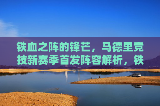 铁血之阵的锋芒,马德里竞技新赛季首发阵容解析,铁血锋芒,马竞新赛季首发阵解析 铁血之阵的锋芒,马德里竞技新赛季首发阵容解析,铁血锋芒,马竞新赛季首发阵解析