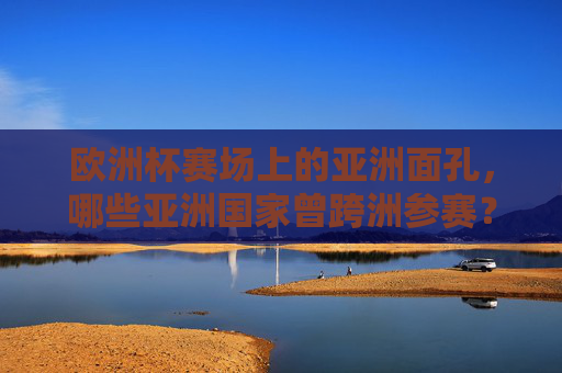 欧洲杯赛场上的亚洲面孔,哪些亚洲国家曾跨洲参赛?欧洲杯赛场上的亚洲面孔,跨洲参赛的亚洲国家 欧洲杯赛场上的亚洲面孔,哪些亚洲国家曾跨洲参赛?欧洲杯赛场上的亚洲面孔,跨洲参赛的亚洲国家