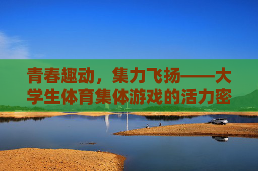 青春趣动,集力飞扬——大学生体育集体游戏的活力密码,青春趣动,集力飞扬,大学生体育集体游戏的活力密码 青春趣动,集力飞扬——大学生体育集体游戏的活力密码,青春趣动,集力飞扬,大学生体育集体游戏的活力密码