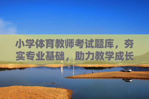 小学体育教师考试题库，夯实专业基础，助力教学成长，小学体育教师考试题库，夯实基础，助力教学成长