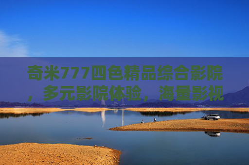奇米777四色精品综合影院,多元影院体验,海量影视资源一网打尽,邀您探索精彩世界,奇米777四色精品综合影院,多元体验,海量资源探索精彩世界 奇米777四色精品综合影院,多元影院体验,海量影视资源一网打尽,邀您探索精彩世界,奇米777四色精品综合影院,多元体验,海量资源探索精彩世界