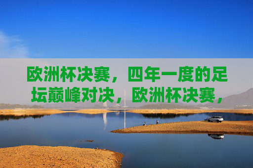 欧洲杯决赛,四年一度的足坛巅峰对决,欧洲杯决赛,四年一度的足坛巅峰对决 欧洲杯决赛,四年一度的足坛巅峰对决,欧洲杯决赛,四年一度的足坛巅峰对决
