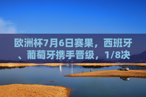 欧洲杯7月6日赛果,西班牙、葡萄牙携手晋级,1/8决赛决出四强席位,欧洲杯1/8决出四强 西班牙葡萄牙携手晋级 欧洲杯7月6日赛果,西班牙、葡萄牙携手晋级,1/8决赛决出四强席位,欧洲杯1/8决出四强 西班牙葡萄牙携手晋级