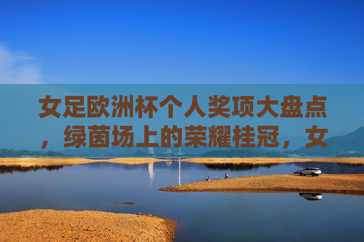 女足欧洲杯个人奖项大盘点,绿茵场上的荣耀桂冠,女足欧洲杯个人奖项荣耀大盘点 女足欧洲杯个人奖项大盘点,绿茵场上的荣耀桂冠,女足欧洲杯个人奖项荣耀大盘点
