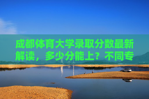 成都体育大学录取分数最新解读,多少分能上?不同专业/省份差异大吗?成都体育大学最新录取分数解读,多少分能上?专业/省份差异大吗? 成都体育大学录取分数最新解读,多少分能上?不同专业/省份差异大吗?成都体育大学最新录取分数解读,多少分能上?专业/省份差异大吗?