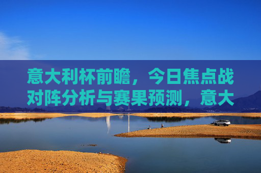 意大利杯前瞻,今日焦点战对阵分析与赛果预测,意大利杯前瞻,今日焦点战对阵分析与赛果预测 意大利杯前瞻,今日焦点战对阵分析与赛果预测,意大利杯前瞻,今日焦点战对阵分析与赛果预测