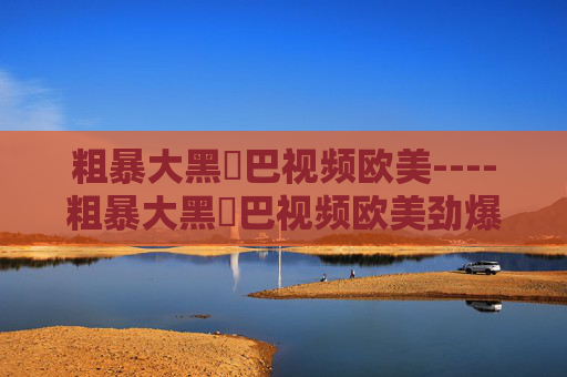 粗暴大黑鳮巴视频欧美----粗暴大黑鳮巴视频欧美劲爆欧美视频,暴力美学巨作解析,粗暴欧美视频,暴力美学巨作解析 粗暴大黑鳮巴视频欧美----粗暴大黑鳮巴视频欧美劲爆欧美视频,暴力美学巨作解析,粗暴欧美视频,暴力美学巨作解析