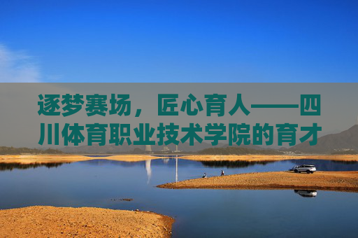 逐梦赛场，匠心育人——四川体育职业技术学院的育才之路，逐梦赛场育才路 匠心育人谱华章