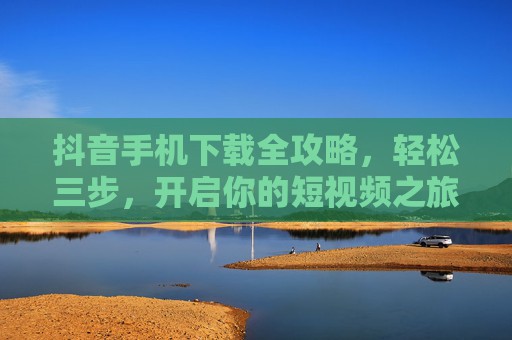 抖音手机下载全攻略,轻松三步,开启你的短视频之旅,抖音手机下载攻略,轻松三步开启短视频之旅 抖音手机下载全攻略,轻松三步,开启你的短视频之旅,抖音手机下载攻略,轻松三步开启短视频之旅