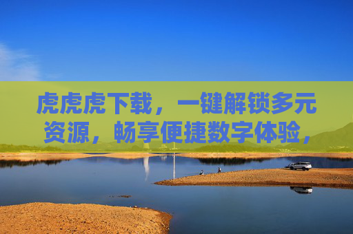 虎虎虎下载,一键解锁多元资源,畅享便捷数字体验,虎虎虎下载,一键解锁多元资源,畅享便捷数字体验 虎虎虎下载,一键解锁多元资源,畅享便捷数字体验,虎虎虎下载,一键解锁多元资源,畅享便捷数字体验