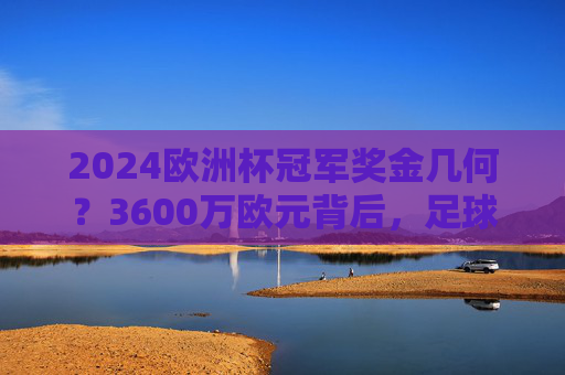 2024欧洲杯冠军奖金几何?3600万欧元背后,足球商业价值的巅峰对决,2024欧洲杯冠军3600万欧元,足球商业价值的巅峰对决 2024欧洲杯冠军奖金几何?3600万欧元背后,足球商业价值的巅峰对决,2024欧洲杯冠军3600万欧元,足球商业价值的巅峰对决