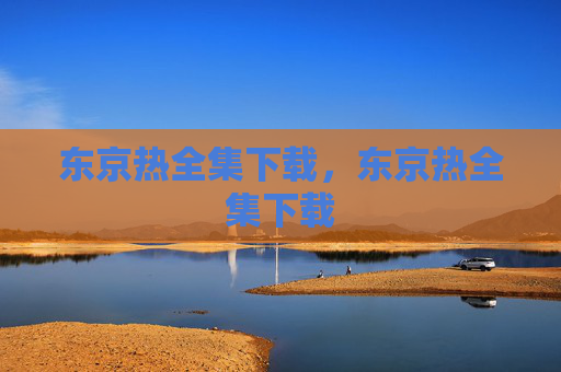 东京热全集下载,东京热全集下载 东京热全集下载,东京热全集下载