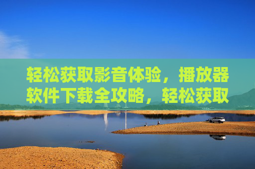 轻松获取影音体验，播放器软件下载全攻略，轻松获取影音体验，播放器软件下载全攻略