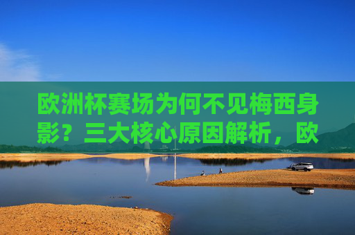 欧洲杯赛场为何不见梅西身影？三大核心原因解析，欧洲杯梅西缺席三大核心原因解析