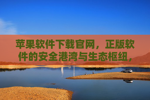 苹果软件下载官网，正版软件的安全港湾与生态枢纽，苹果软件下载官网，正版软件的安全港湾与生态枢纽