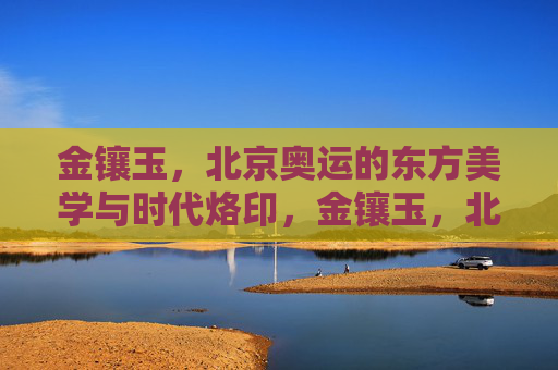 金镶玉，北京奥运的东方美学与时代烙印，金镶玉，北京奥运的东方美学与时代烙印