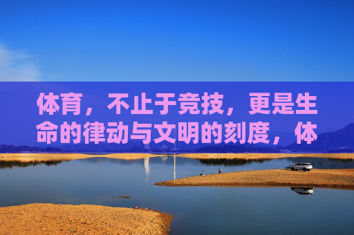 体育，不止于竞技，更是生命的律动与文明的刻度，体育，生命律动与文明刻度