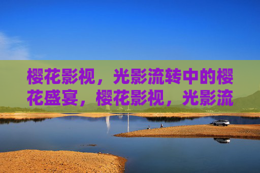 樱花影视,光影流转中的樱花盛宴,樱花影视,光影流转的视觉盛宴 樱花影视,光影流转中的樱花盛宴,樱花影视,光影流转的视觉盛宴